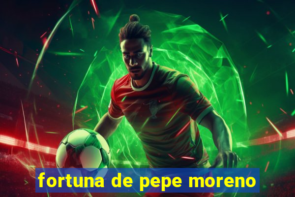 fortuna de pepe moreno