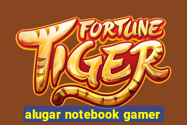 alugar notebook gamer